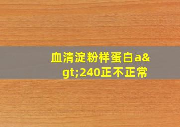 血清淀粉样蛋白a>240正不正常